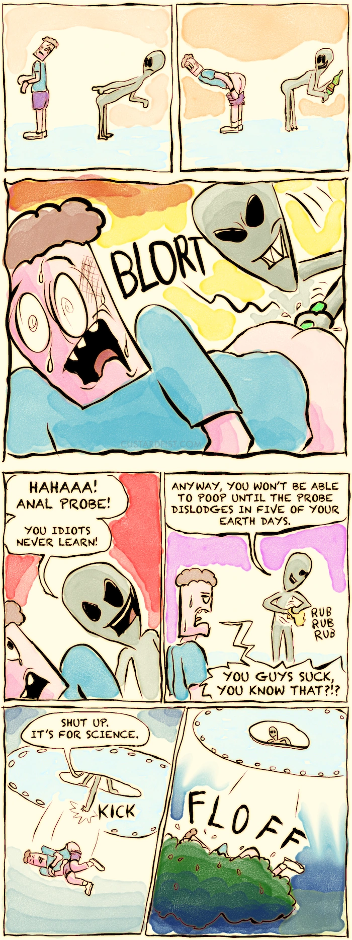 The alien seems disappointed and points in the direction of the man’s butt hole.

The man starts to lower his pants and bends over. We see the alien has a metal device in its hands. The man does not.
The alien violently shoves an anal probe up the man’s ass. [PLORT]
The man grimaces in pain.

Alien:  HAHAAA! ANAL PROBE! YOU IDIOTS NEVER LEARN!

The alien casually wipes his hands on a towel.
Alien:  ANYWAY, YOU WON’T BE ABLE TO POOP UNTIL THE PROBE DISLODGES IN FIVE OF YOUR EARTH DAYS.
Man:  YOU GUYS SUCK, YOU KNOW THAT?!?

The alien kicks out the man from the ship. 

The man falls onto some bushes.
