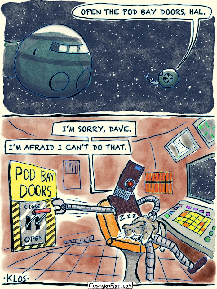 2001: A Space Odyssey. Dave asks HAL 9000 to open the pod bay doors. Turns out HAL is an android, sitting in a chair in a control room. HAL responds with: “I’M SORRY, DAVE. I’M AFRAID I CAN’T DO THAT.”, while he is stretching his robot arm across the room to try and reach the lever to open the doors. He can’t however.
Why doesn’t he get up from the chair? Because he has a sleeping cat on his lap.